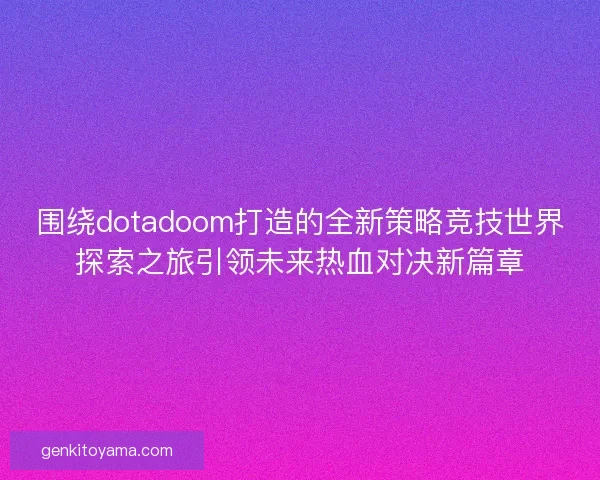 围绕dotadoom打造的全新策略竞技世界探索之旅引领未来热血对决新篇章