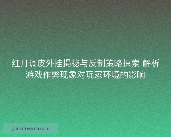 红月调皮外挂揭秘与反制策略探索 解析游戏作弊现象对玩家环境的影响