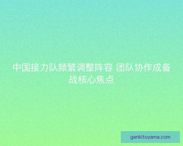 中国接力队频繁调整阵容 团队协作成备战核心焦点