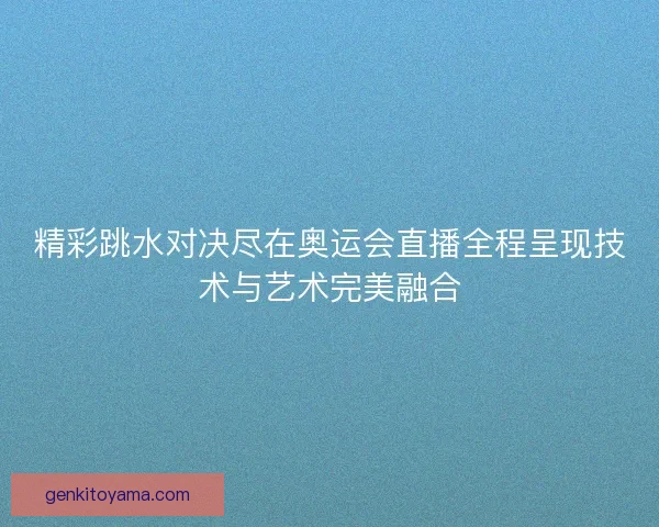 精彩跳水对决尽在奥运会直播全程呈现技术与艺术完美融合