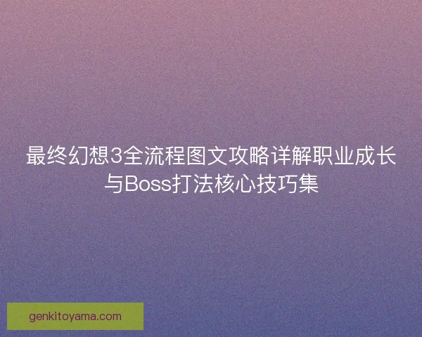 最终幻想3全流程图文攻略详解职业成长与Boss打法核心技巧集