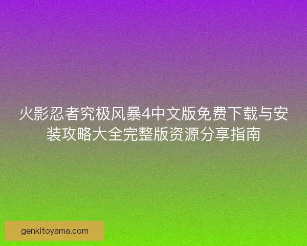 火影忍者究极风暴4中文版免费下载与安装攻略大全完整版资源分享指南