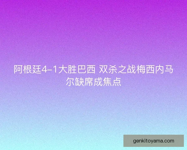 阿根廷4-1大胜巴西 双杀之战梅西内马尔缺席成焦点
