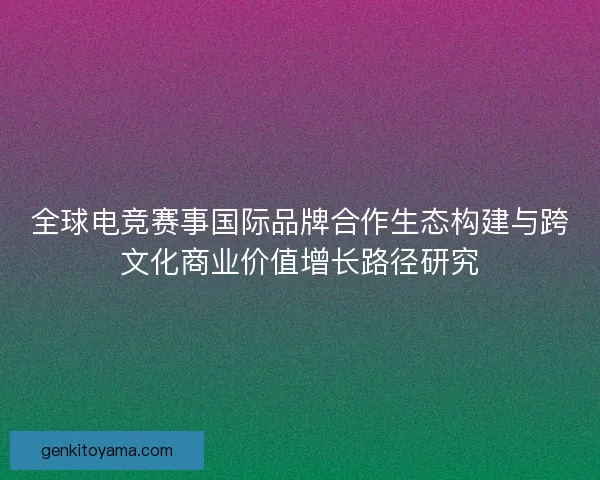 全球电竞赛事国际品牌合作生态构建与跨文化商业价值增长路径研究