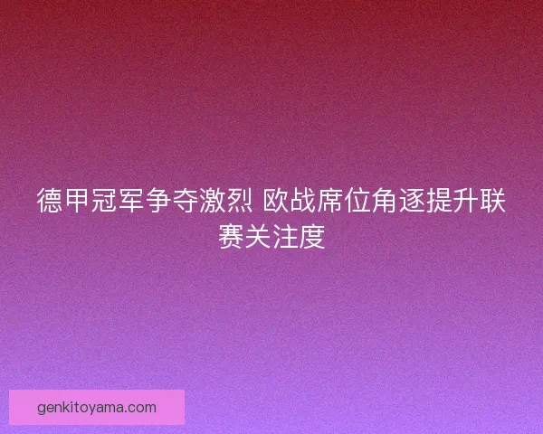 德甲冠军争夺激烈 欧战席位角逐提升联赛关注度