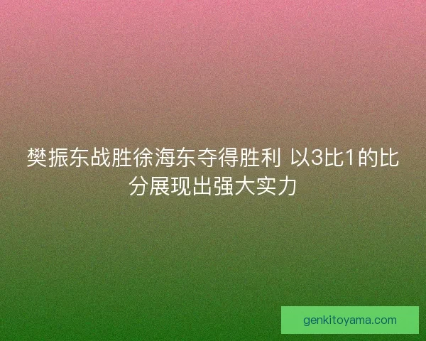 樊振东战胜徐海东夺得胜利 以3比1的比分展现出强大实力