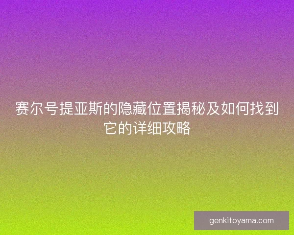 赛尔号提亚斯的隐藏位置揭秘及如何找到它的详细攻略